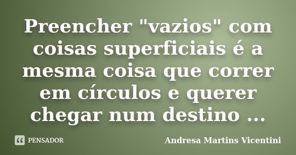 Preencher "vazios" com coisas superficiais é a mesma coisa que correr em círculos e querer chegar num destino ...... Frase de Andresa Martins Vicentini.