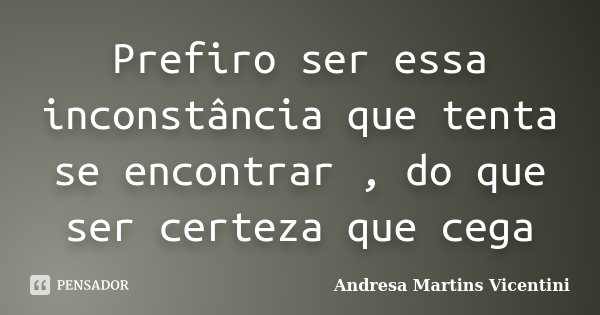 Prefiro ser essa inconstância que tenta se encontrar , do que ser certeza que cega... Frase de Andresa Martins Vicentini.