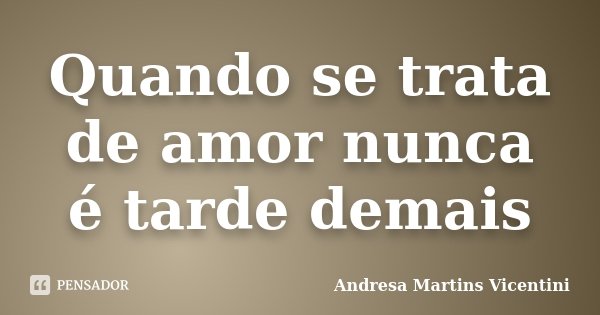 Quando se trata de amor nunca é tarde demais... Frase de Andresa Martins Vicentini.
