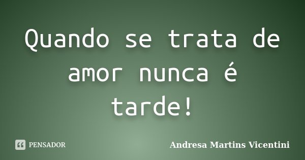 Quando se trata de amor nunca é tarde!... Frase de Andresa Martins Vicentini.
