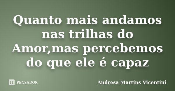 Quanto mais andamos nas trilhas do Amor,mas percebemos do que ele é capaz... Frase de Andresa Martins Vicentini.