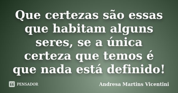 Que certezas são essas que habitam alguns seres, se a única certeza que temos é que nada está definido!... Frase de Andresa Martins Vicentini.
