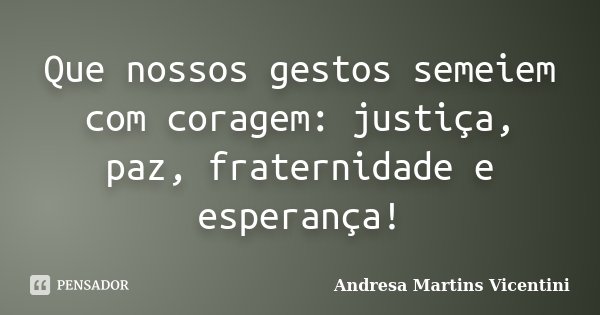 Que nossos gestos semeiem com coragem: justiça, paz, fraternidade e esperança!... Frase de Andresa Martins Vicentini.