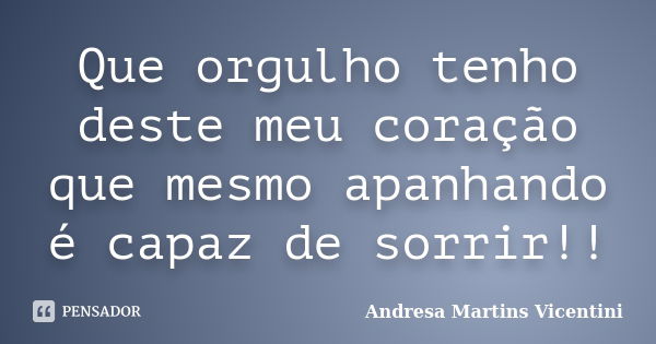 Que orgulho tenho deste meu coração que mesmo apanhando é capaz de sorrir!!... Frase de Andresa martins Vicentini.