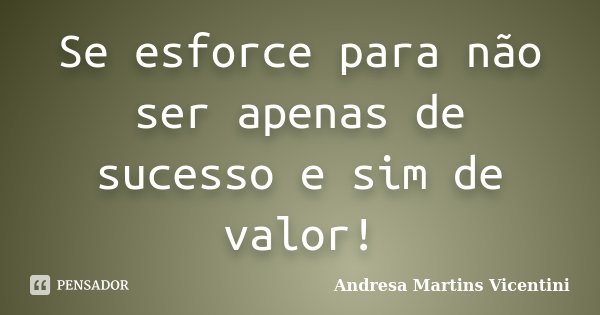 Se esforce para não ser apenas de sucesso e sim de valor!... Frase de Andresa Martins Vicentini.