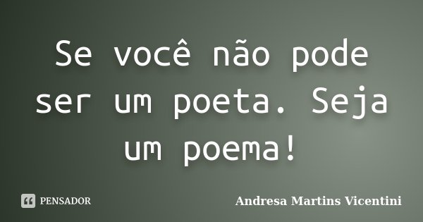Se você não pode ser um poeta. Seja um poema!... Frase de Andresa Martins Vicentini.