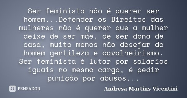 Ser feminista não é querer ser homem...Defender os Direitos das mulheres não é querer que a mulher deixe de ser mãe, de ser dona de casa, muito menos não deseja... Frase de Andresa Martins Vicentini.