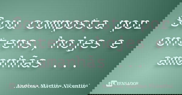 Sou composta por ontens, hojes e amanhãs ...... Frase de Andresa Martins Vicentini.
