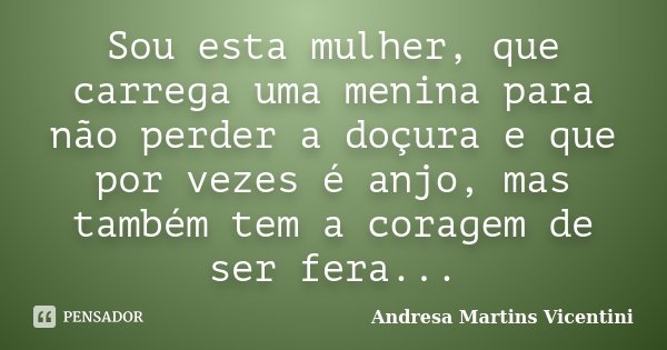 Sou esta mulher, que carrega uma menina para não perder a doçura e que por vezes é anjo, mas também tem a coragem de ser fera...... Frase de Andresa Martins Vicentini.