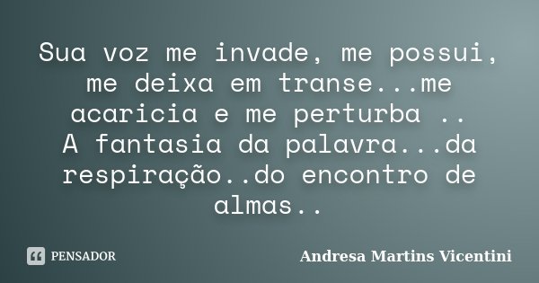 Sua voz me invade, me possui, me deixa em transe...me acaricia e me perturba .. A fantasia da palavra...da respiração..do encontro de almas..... Frase de Andresa Martins Vicentini.