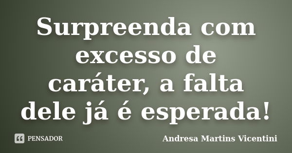 Surpreenda com excesso de caráter, a falta dele já é esperada!... Frase de Andresa Martins Vicentini.