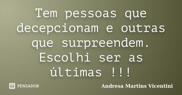 Tem pessoas que decepcionam e outras que surpreendem. Escolhi ser as últimas !!!... Frase de Andresa Martins Vicentini.