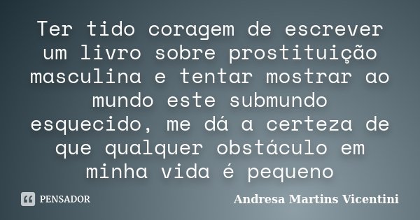 Ter tido coragem de escrever um livro sobre prostituição masculina e tentar mostrar ao mundo este submundo esquecido, me dá a certeza de que qualquer obstáculo ... Frase de Andresa Martins Vicentini.
