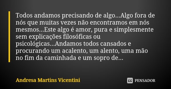 Todos andamos precisando de algo...Algo fora de nós que muitas vezes não encontramos em nós mesmos...Este algo é amor, pura e simplesmente sem explicações filos... Frase de Andresa Martins Vicentini.