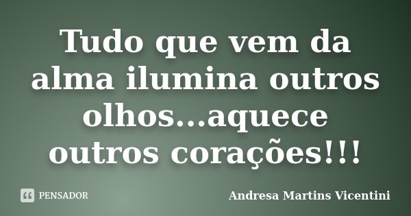Tudo que vem da alma ilumina outros olhos...aquece outros corações!!!... Frase de Andresa Martins Vicentini.