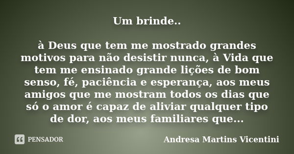 Um brinde.. à Deus que tem me mostrado grandes motivos para não desistir nunca, à Vida que tem me ensinado grande lições de bom senso, fé, paciência e esperança... Frase de Andresa Martins Vicentini.