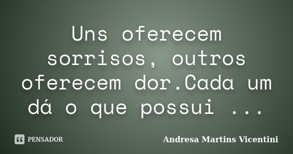 Uns oferecem sorrisos, outros oferecem dor.Cada um dá o que possui ...... Frase de Andresa Martins Vicentini.