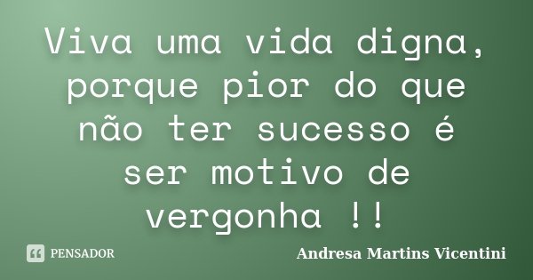 Viva uma vida digna, porque pior do que não ter sucesso é ser motivo de vergonha !!... Frase de Andresa Martins Vicentini.