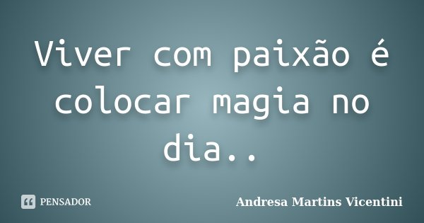 Viver com paixão é colocar magia no dia..... Frase de Andresa Martins Vicentini.