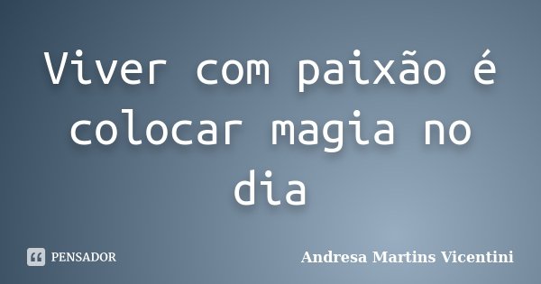 Viver com paixão é colocar magia no dia... Frase de Andresa Martins Vicentini.