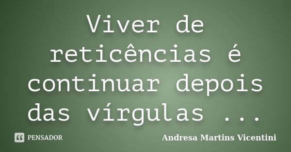 Viver de reticências é continuar depois das vírgulas ...... Frase de Andresa Martins Vicentini.