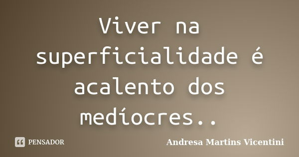 Viver na superficialidade é acalento dos medíocres..... Frase de Andresa Martins Vicentini.
