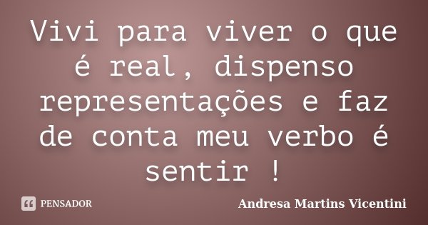 Vivi para viver o que é real, dispenso representações e faz de conta meu verbo é sentir !... Frase de Andresa Martins Vicentini.