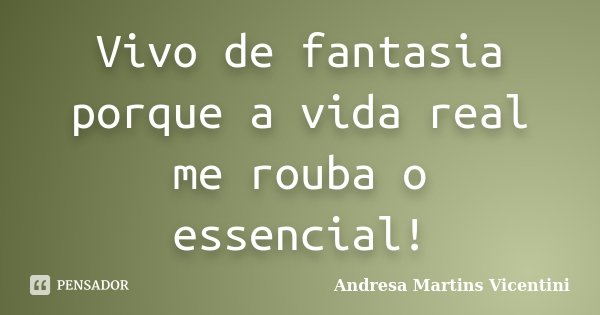 Vivo de fantasia porque a vida real me rouba o essencial!... Frase de Andresa Martins Vicentini.