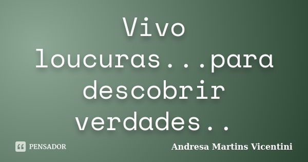 Vivo loucuras...para descobrir verdades..... Frase de Andresa Martins Vicentini.