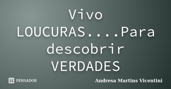 Vivo LOUCURAS....Para descobrir VERDADES... Frase de Andresa Martins Vicentini.