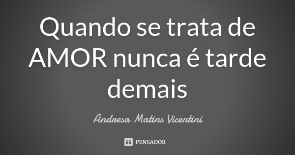 Quando se trata de AMOR nunca é tarde demais... Frase de Andresa Matins Vicentini.