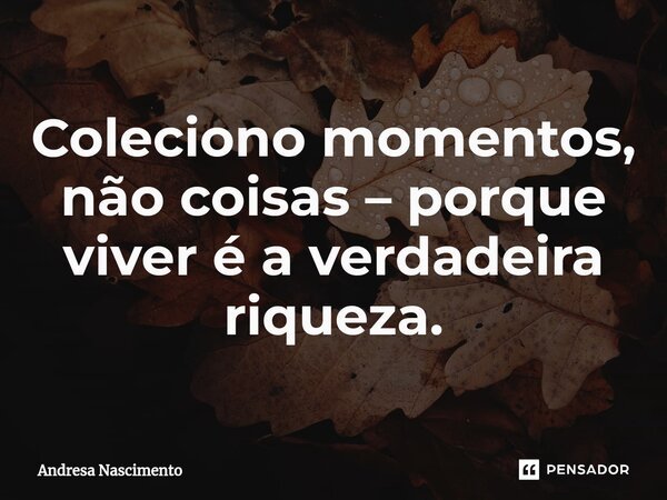 ⁠Coleciono momentos, não coisas – porque viver é a verdadeira riqueza.... Frase de Andresa Nascimento.