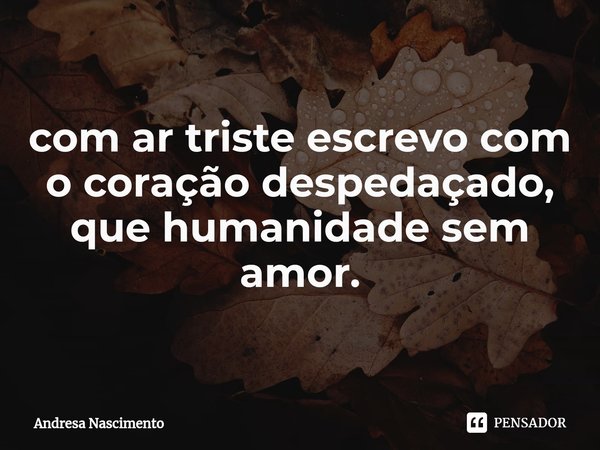 ⁠com ar triste escrevo com o coração despedaçado, que humanidade sem amor.... Frase de Andresa Nascimento.