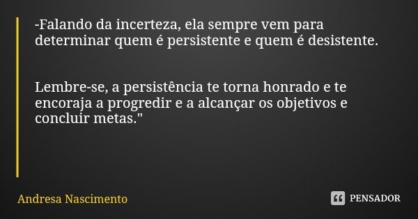 -Falando da incerteza, ela sempre vem para determinar quem é persistente e quem é desistente. Lembre-se, a persistência te torna honrado e te encoraja a progred... Frase de Andresa Nascimento.