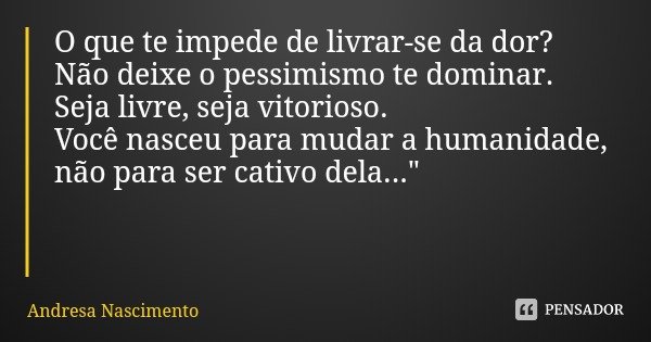 O que te impede de livrar-se da dor?
Não deixe o pessimismo te dominar.
Seja livre, seja vitorioso.
Você nasceu para mudar a humanidade, não para ser cativo del... Frase de Andresa Nascimento.