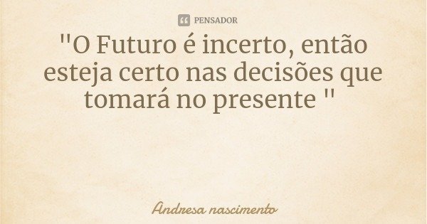 "O Futuro é incerto, então esteja certo nas decisões que tomará no presente "... Frase de Andresa nascimento.
