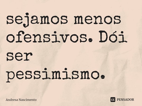 ⁠sejamos menos ofensivos. Dói ser pessimismo.... Frase de Andresa Nascimento.