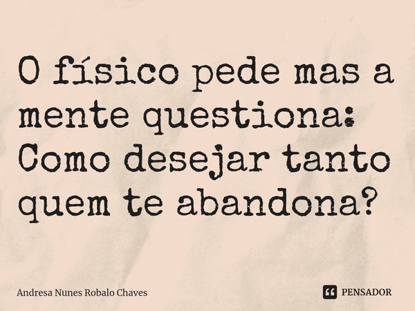 ⁠O físico pede mas a mente questiona: Como desejar tanto quem te abandona?... Frase de Andresa Nunes Robalo Chaves.