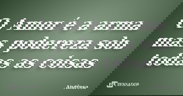 O Amor é a arma mas podereza sob todas as coisas... Frase de Andresa.