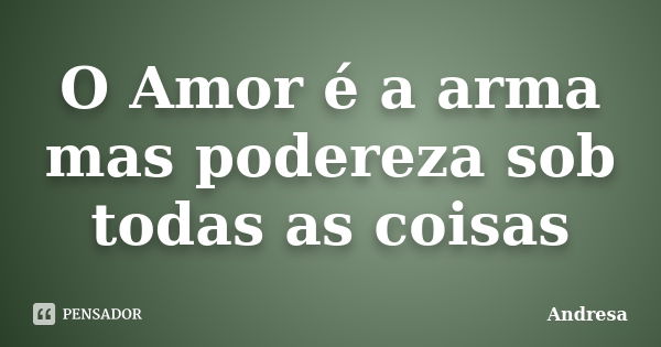 O Amor é a arma mas podereza sob todas as coisas... Frase de Andresa.