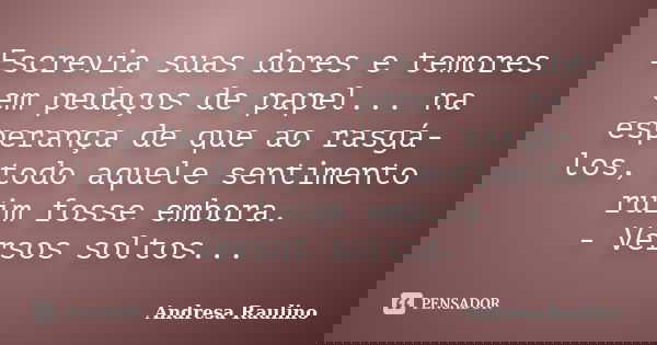 Escrevia suas dores e temores em pedaços de papel... na esperança de que ao rasgá-los, todo aquele sentimento ruim fosse embora. - Versos soltos...... Frase de Andresa Raulino.