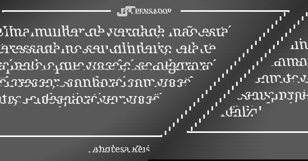 Uma mulher de verdade, não está interessada no seu dinheiro, ela te amará pelo o que você é, se alegrará em te vê crescer, sonhará com você seus projetos, e des... Frase de Andresa Reis.