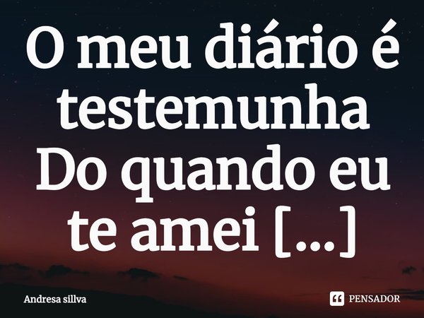 ⁠O meu diário é testemunha
Do quando eu te amei
Das vezes que te escrevi
E nunca te mostrei
Das noites sem dormi
E das fronhas que molhei.... Frase de Andresa sillva.