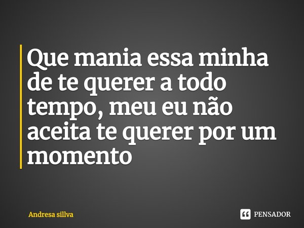 ⁠Que mania essa minha de te querer a todo tempo, meu eu não aceita te querer por um momento... Frase de Andresa sillva.