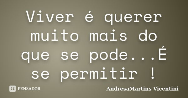 Viver é querer muito mais do que se pode...É se permitir !... Frase de AndresaMartins Vicentini.