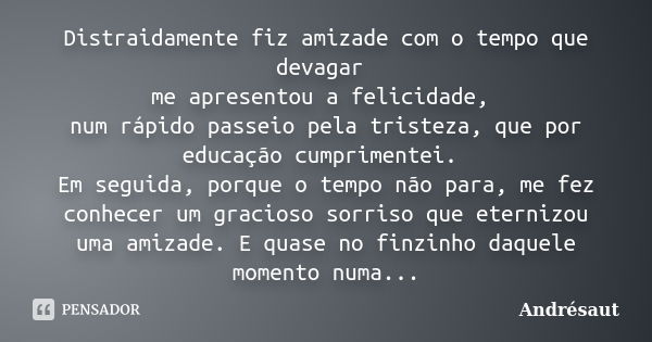 Distraidamente fiz amizade com o tempo que devagar me apresentou a felicidade, num rápido passeio pela tristeza, que por educação cumprimentei. Em seguida, porq... Frase de Andrésaut.