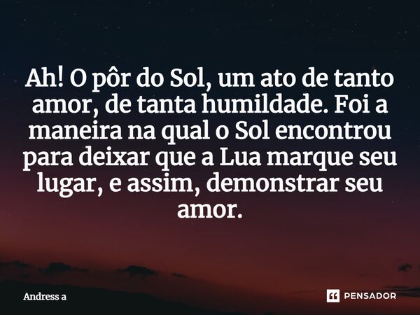 Ah! O pôr do Sol, um ato de tanto amor, de tanta humildade. Foi a maneira na qual o Sol encontrou para deixar que a Lua marque seu lugar, e assim, demonstrar se... Frase de Andress a.
