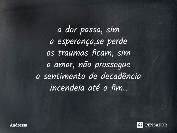 ⁠a dor passa, sim
a esperança,se perde
os traumas ficam, sim
o amor, não prossegue
o sentimento de decadência
incendeia até o fim..... Frase de Andrêssa.