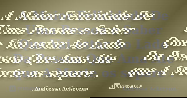 A Maior Felicidade De Uma Pessoa e Saber Que Vai estar Ao Lado Da Pessoa Que Ama Ate que A Morte os separe .... Frase de Andressa Ackerenn..