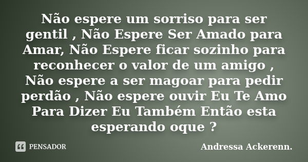 Não espere um sorriso para ser gentil , Não Espere Ser Amado para Amar, Não Espere ficar sozinho para reconhecer o valor de um amigo , Não espere a ser magoar p... Frase de Andressa Ackerenn..